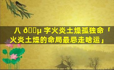 八 🌵 字火炎土燥孤独命「火炎土燥的命局最忌走啥运」